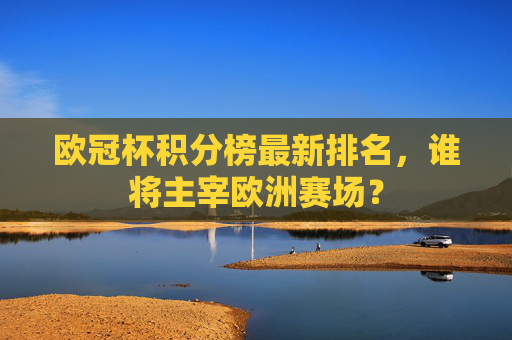 欧冠杯积分榜最新排名，谁将主宰欧洲赛场？
