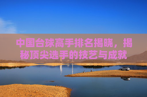 中国台球高手排名揭晓，揭秘顶尖选手的技艺与成就