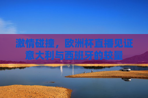 激情碰撞，欧洲杯直播见证意大利与西班牙的较量