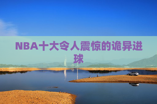 NBA十大令人震惊的诡异进球