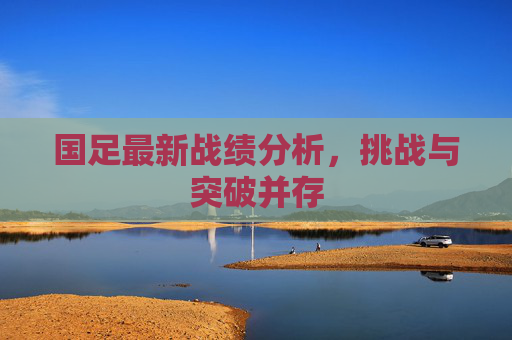 国足最新战绩分析，挑战与突破并存