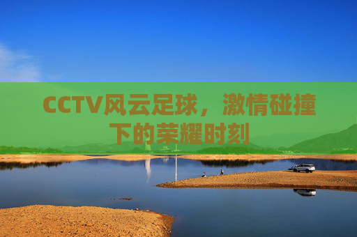 CCTV风云足球，激情碰撞下的荣耀时刻