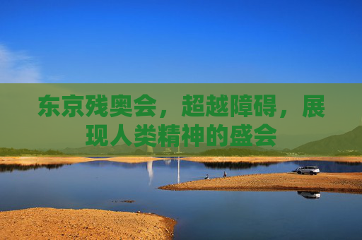东京残奥会，超越障碍，展现人类精神的盛会
