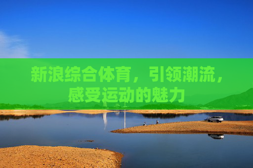 新浪综合体育,引领潮流,感受运动的魅力 新浪综合体育,引领潮流,感受运动的魅力