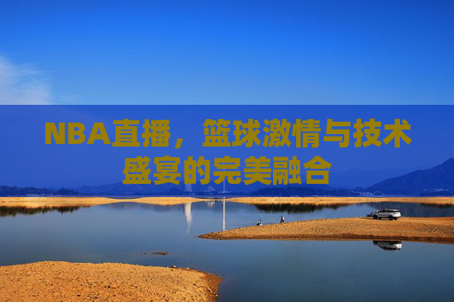 NBA直播，篮球激情与技术盛宴的完美融合