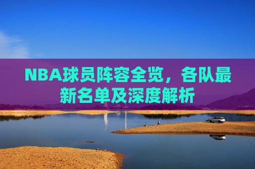 NBA球员阵容全览，各队最新名单及深度解析
