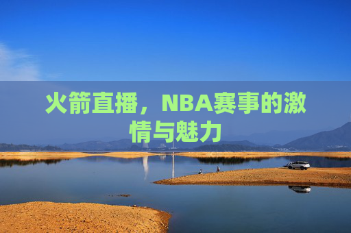 火箭直播,NBA赛事的激情与魅力 火箭直播,NBA赛事的激情与魅力