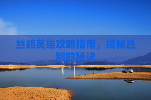 丝路英雄攻略指南，揭秘胜利的秘诀