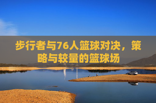 步行者与76人篮球对决，策略与较量的篮球场