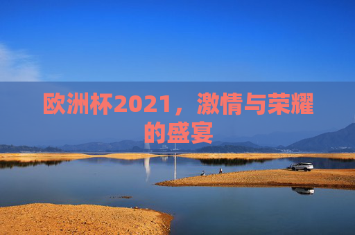 欧洲杯2021，激情与荣耀的盛宴
