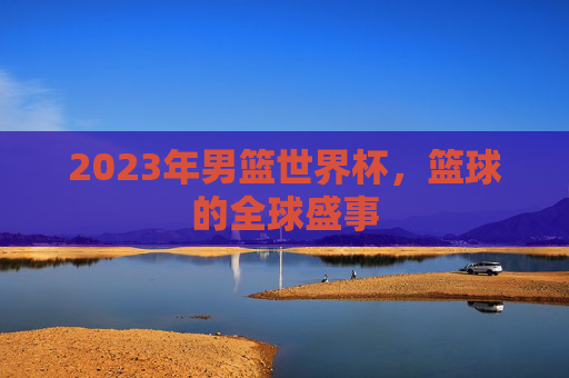 2023年男篮世界杯，篮球的全球盛事