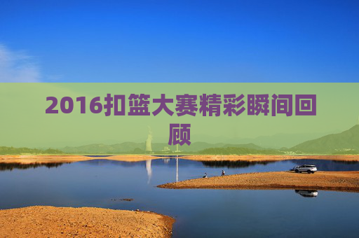 2016扣篮大赛精彩瞬间回顾