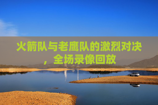 火箭队与老鹰队的激烈对决，全场录像回放