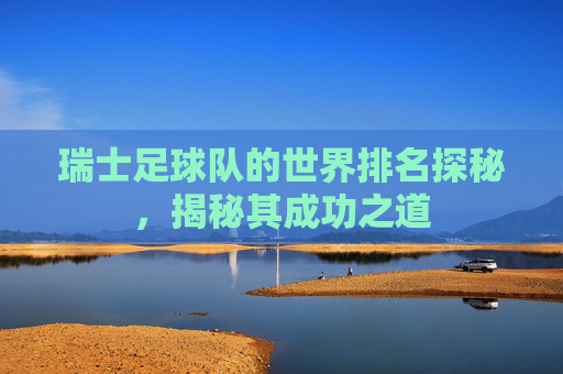 瑞士足球队的世界排名探秘,揭秘其成功之道 瑞士足球队的世界排名探秘,揭秘其成功之道