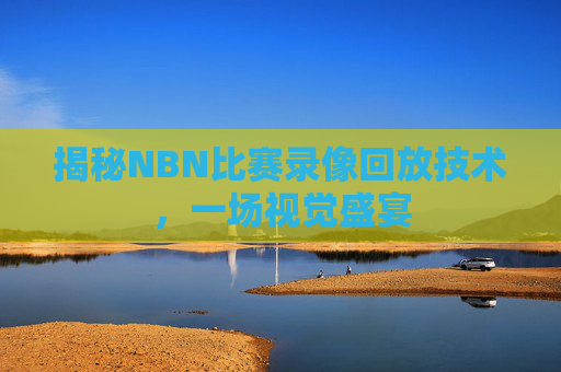 揭秘NBN比赛录像回放技术，一场视觉盛宴