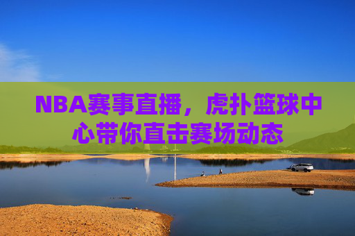 NBA赛事直播，虎扑篮球中心带你直击赛场动态