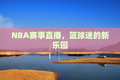 NBA赛事直播，篮球迷的新乐园