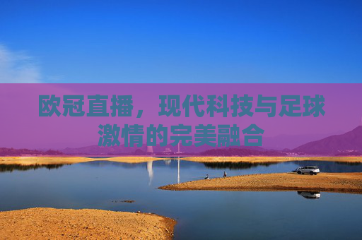 欧冠直播，现代科技与足球激情的完美融合