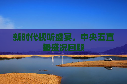 新时代视听盛宴，中央五直播盛况回顾