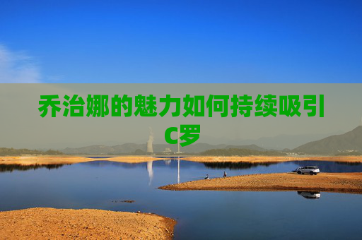 乔治娜的魅力如何持续吸引C罗