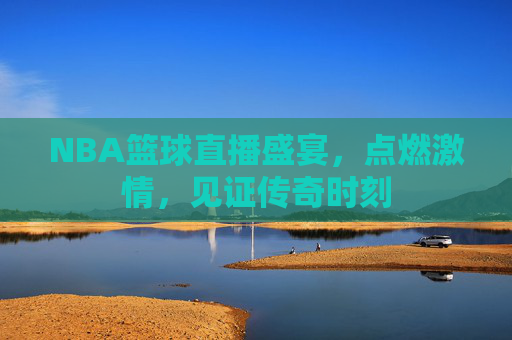 NBA篮球直播盛宴,点燃激情,见证传奇时刻 NBA篮球直播盛宴,点燃激情,见证传奇时刻