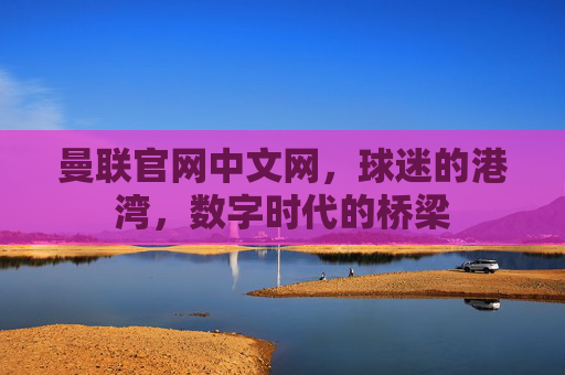 曼联官网中文网，球迷的港湾，数字时代的桥梁