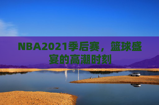 NBA2021季后赛，篮球盛宴的高潮时刻