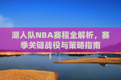 湖人队NBA赛程全解析，赛季关键战役与策略指南