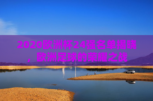 2020欧洲杯24强名单揭晓,欧洲足球的荣耀之战 2020欧洲杯24强名单揭晓,欧洲足球的荣耀之战