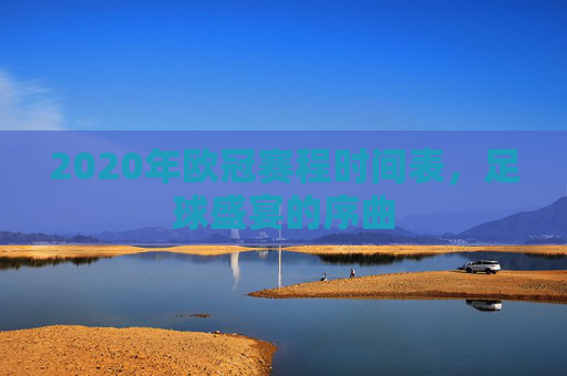 2020年欧冠赛程时间表,足球盛宴的序曲 2020年欧冠赛程时间表,足球盛宴的序曲