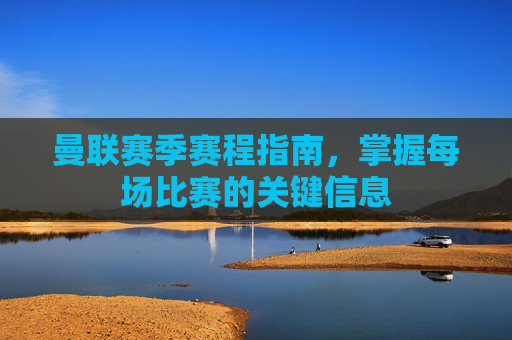 曼联赛季赛程指南，掌握每场比赛的关键信息