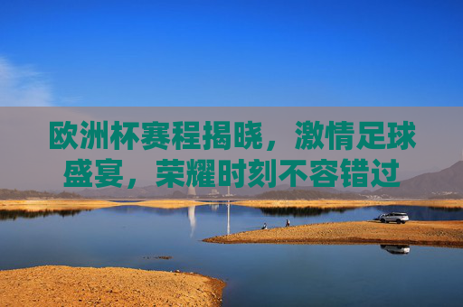 欧洲杯赛程揭晓,激情足球盛宴,荣耀时刻不容错过 欧洲杯赛程揭晓,激情足球盛宴,荣耀时刻不容错过