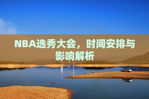 NBA选秀大会，时间安排与影响解析