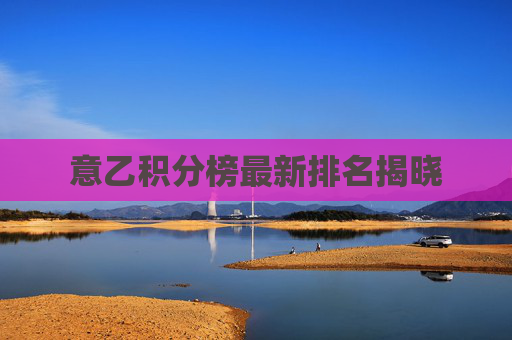 意乙积分榜最新排名揭晓