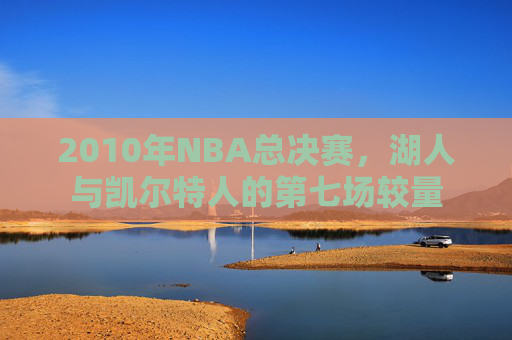 2010年NBA总决赛，湖人与凯尔特人的第七场较量