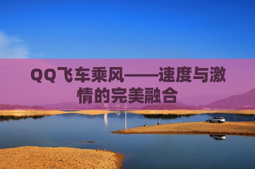 QQ飞车乘风——速度与激情的完美融合