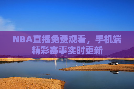 NBA直播免费观看，手机端精彩赛事实时更新
