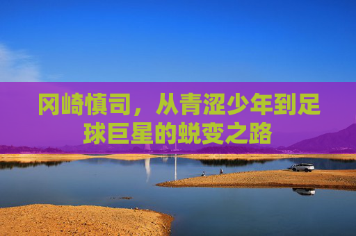 冈崎慎司，从青涩少年到足球巨星的蜕变之路