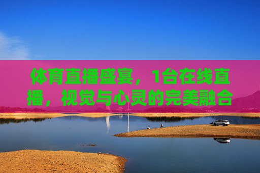 体育直播盛宴,1台在线直播,视觉与心灵的完美融合 体育直播盛宴,1台在线直播,视觉与心灵的完美融合
