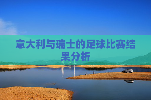 意大利与瑞士的足球比赛结果分析 意大利与瑞士的足球比赛结果分析