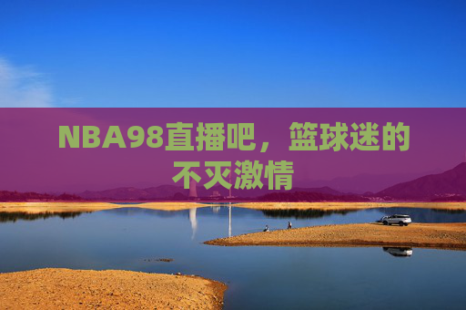 NBA98直播吧,篮球迷的不灭激情 NBA98直播吧,篮球迷的不灭激情