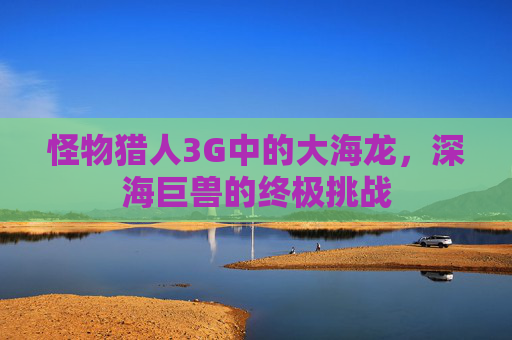怪物猎人3G中的大海龙，深海巨兽的终极挑战