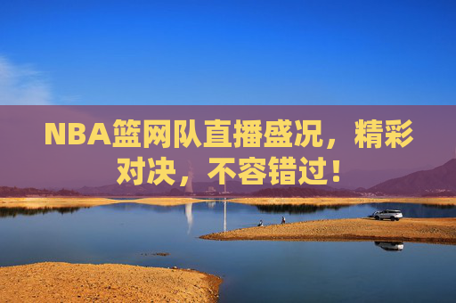 NBA篮网队直播盛况,精彩对决,不容错过! NBA篮网队直播盛况,精彩对决,不容错过!