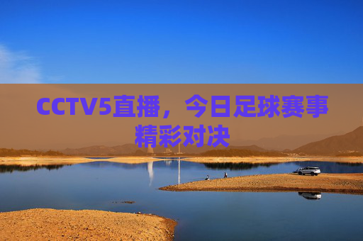 CCTV5直播,今日足球赛事精彩对决 CCTV5直播,今日足球赛事精彩对决