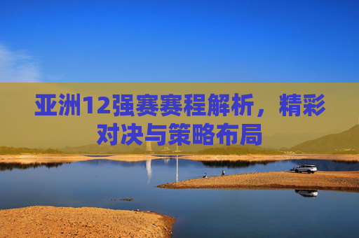 亚洲12强赛赛程解析,精彩对决与策略布局 亚洲12强赛赛程解析,精彩对决与策略布局