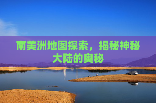 南美洲地图探索,揭秘神秘大陆的奥秘 南美洲地图探索,揭秘神秘大陆的奥秘