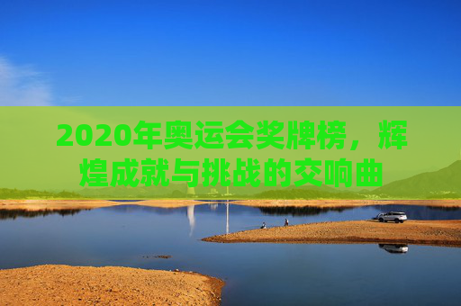 2020年奥运会奖牌榜,辉煌成就与挑战的交响曲 2020年奥运会奖牌榜,辉煌成就与挑战的交响曲