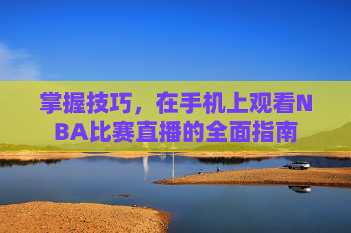 掌握技巧，在手机上观看NBA比赛直播的全面指南