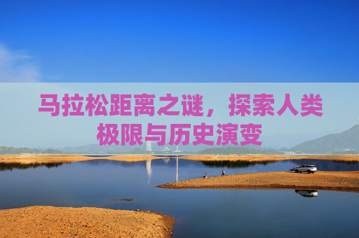 马拉松距离之谜，探索人类极限与历史演变