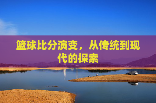篮球比分演变,从传统到现代的探索 篮球比分演变,从传统到现代的探索